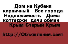 Дом на Кубани кирпичный - Все города Недвижимость » Дома, коттеджи, дачи обмен   . Крым,Старый Крым